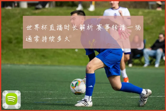 世界杯直播时长解析 赛事转播一场通常持续多久