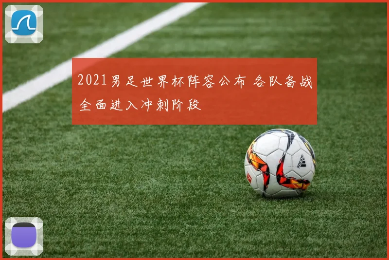 2021男足世界杯阵容公布 各队备战全面进入冲刺阶段