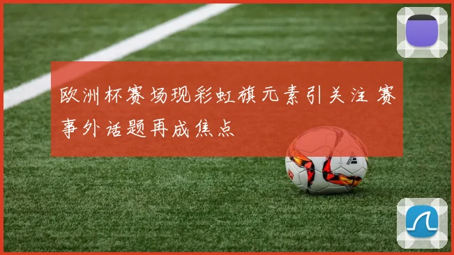 欧洲杯赛场现彩虹旗元素引关注 赛事外话题再成焦点