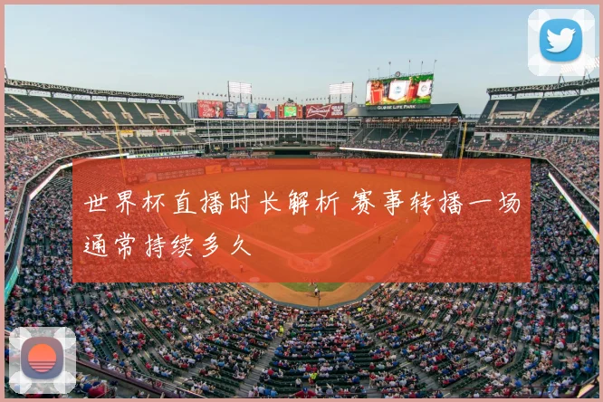 世界杯直播时长解析 赛事转播一场通常持续多久