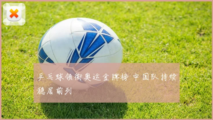 乒乓球领衔奥运金牌榜 中国队持续稳居前列