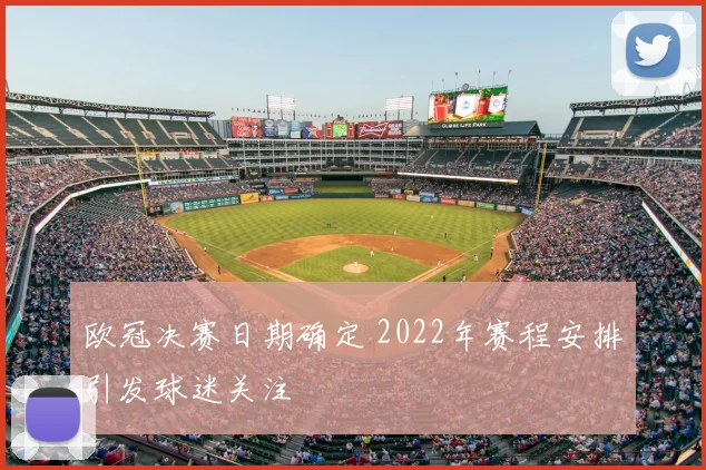 欧冠决赛日期确定 2022年赛程安排引发球迷关注
