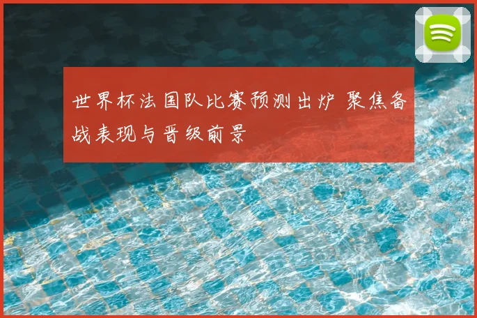 世界杯法国队比赛预测出炉 聚焦备战表现与晋级前景
