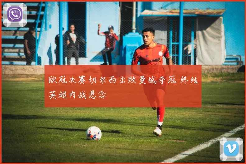 欧冠决赛切尔西击败曼城夺冠 终结英超内战悬念