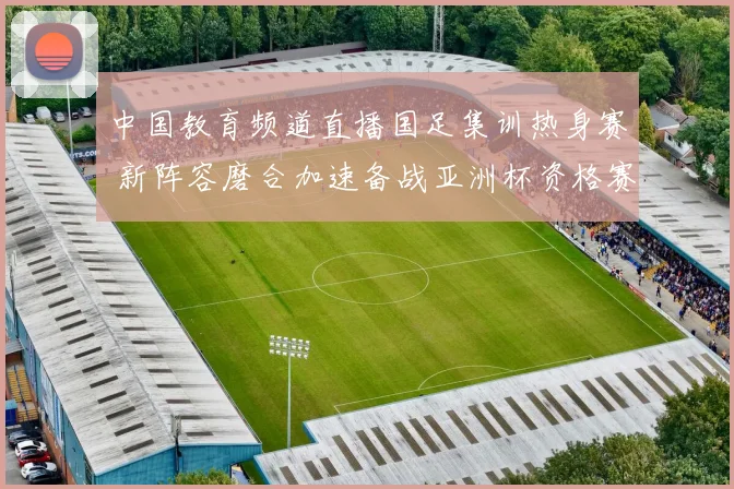 中国教育频道直播国足集训热身赛 新阵容磨合加速备战亚洲杯资格赛