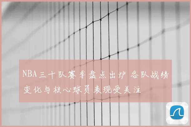 NBA三十队赛季盘点出炉 各队战绩变化与核心球员表现受关注