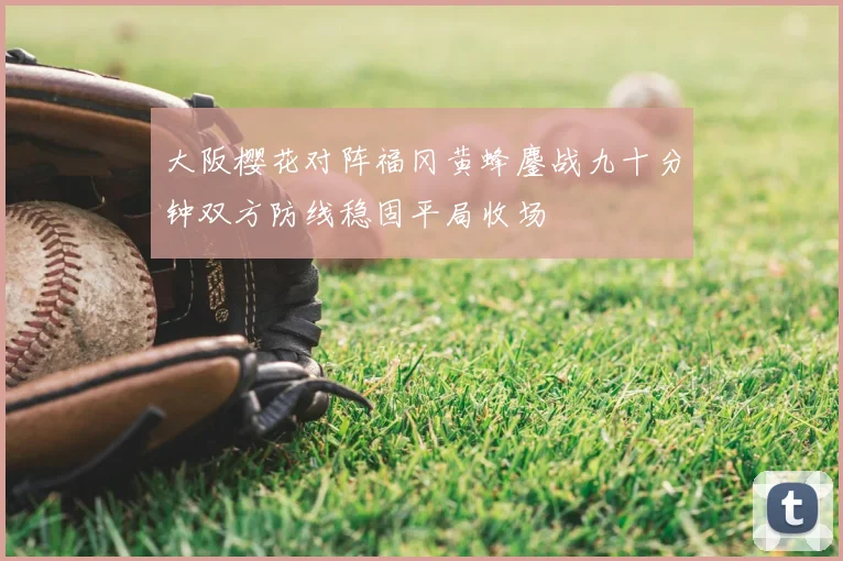 大阪樱花对阵福冈黄蜂鏖战九十分钟双方防线稳固平局收场