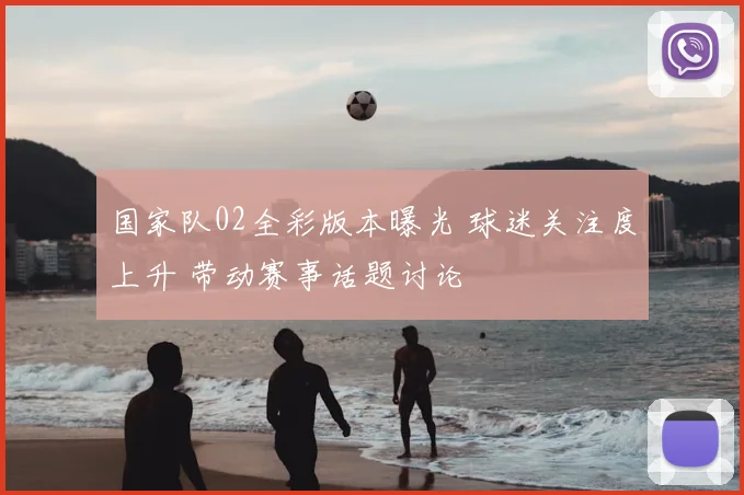 国家队02全彩版本曝光 球迷关注度上升 带动赛事话题讨论