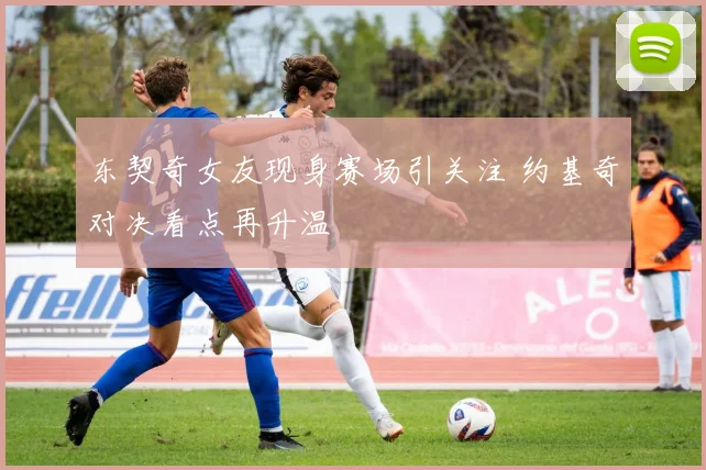 东契奇女友现身赛场引关注 约基奇对决看点再升温