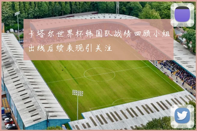 卡塔尔世界杯韩国队战绩回顾小组出线后续表现引关注