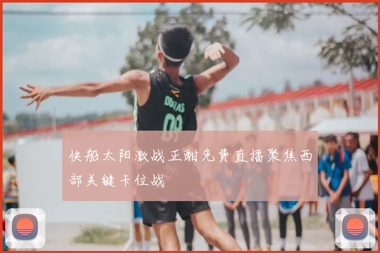 快船太阳激战正酣免费直播聚焦西部关键卡位战