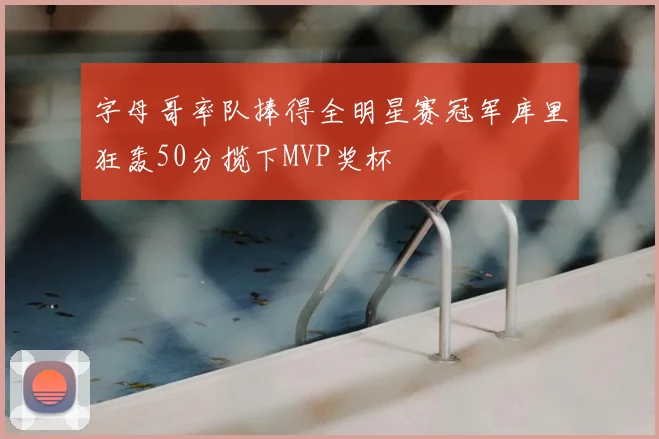 字母哥率队捧得全明星赛冠军库里狂轰50分揽下MVP奖杯