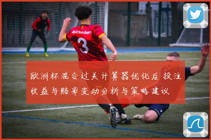 欧洲杯混合过关计算器优化后 投注收益与赔率变动分析与策略建议