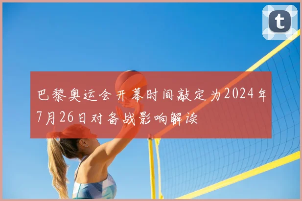 巴黎奥运会开幕时间敲定为2024年7月26日对备战影响解读