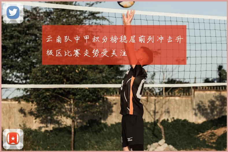 云南队中甲积分榜稳居前列冲击升级区比赛走势受关注