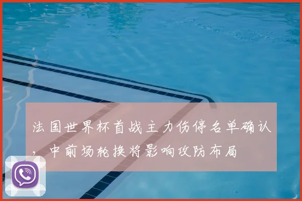 法国世界杯首战主力伤停名单确认，中前场轮换将影响攻防布局