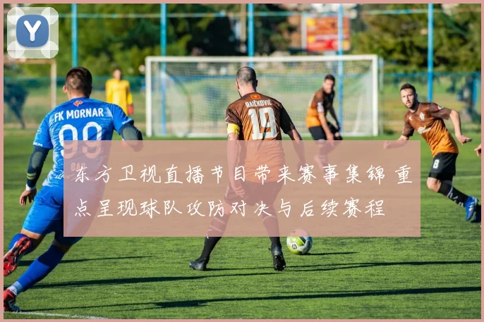 东方卫视直播节目带来赛事集锦 重点呈现球队攻防对决与后续赛程