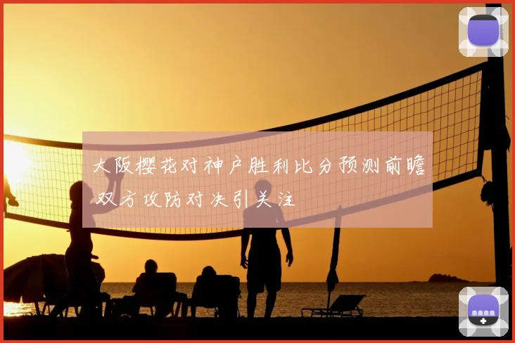 大阪樱花对神户胜利比分预测前瞻 双方攻防对决引关注