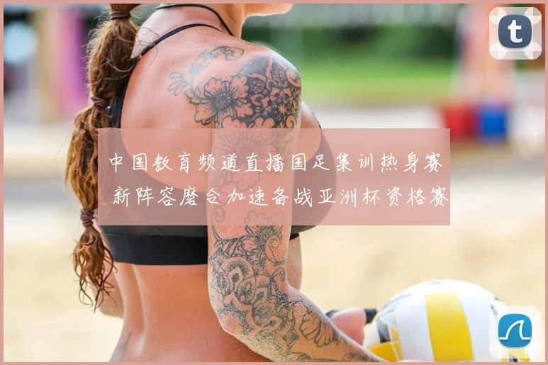 中国教育频道直播国足集训热身赛 新阵容磨合加速备战亚洲杯资格赛
