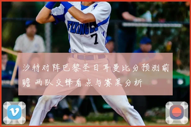 沙特对阵巴黎圣日耳曼比分预测前瞻 两队交锋看点与赛果分析