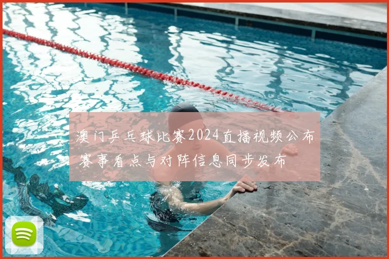 澳门乒乓球比赛2024直播视频公布 赛事看点与对阵信息同步发布