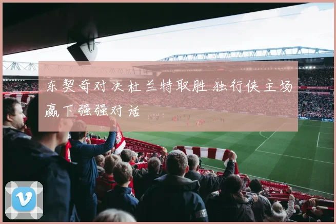 东契奇对决杜兰特取胜 独行侠主场赢下强强对话