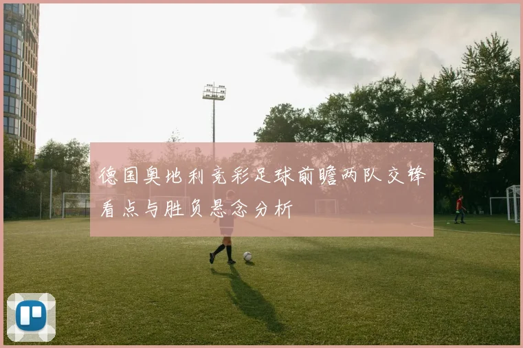 德国奥地利竞彩足球前瞻两队交锋看点与胜负悬念分析