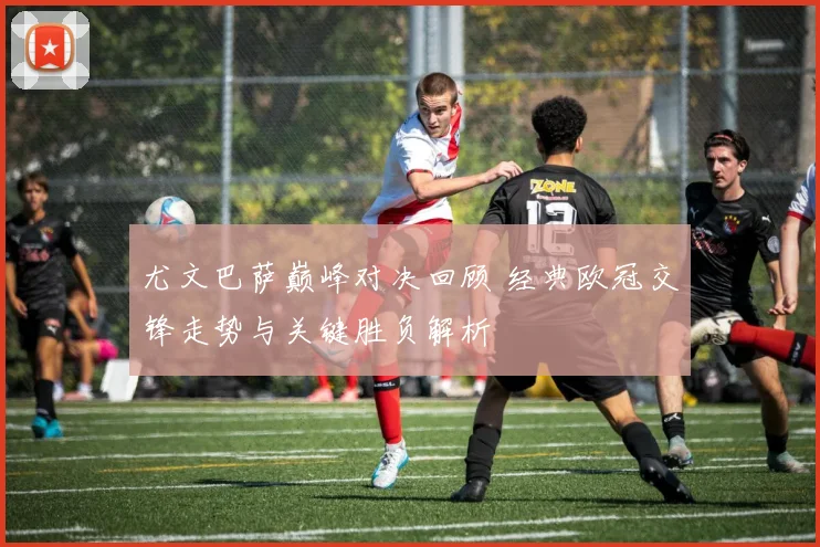 尤文巴萨巅峰对决回顾 经典欧冠交锋走势与关键胜负解析