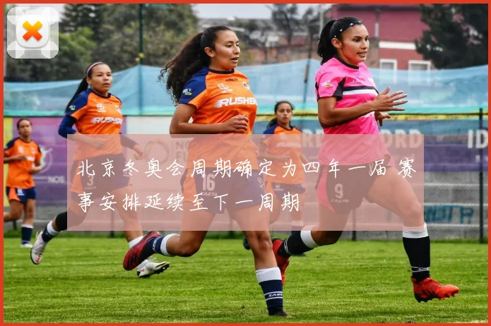 北京冬奥会周期确定为四年一届 赛事安排延续至下一周期