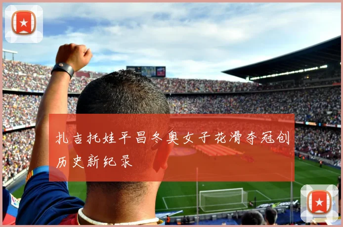 扎吉托娃平昌冬奥女子花滑夺冠创历史新纪录