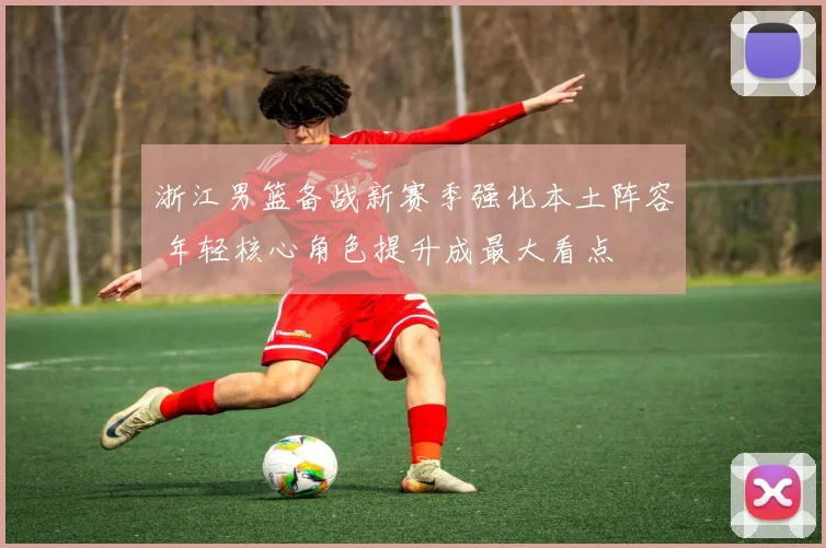 浙江男篮备战新赛季强化本土阵容 年轻核心角色提升成最大看点