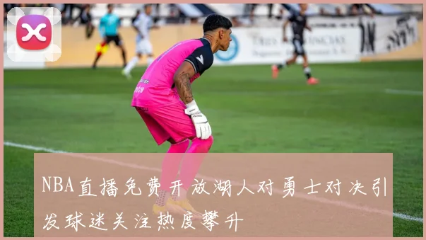 NBA直播免费开放湖人对勇士对决引发球迷关注热度攀升