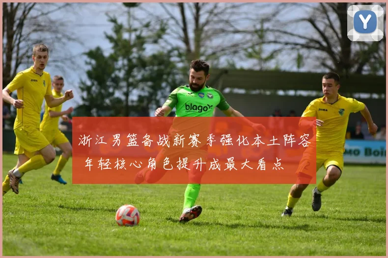 浙江男篮备战新赛季强化本土阵容 年轻核心角色提升成最大看点