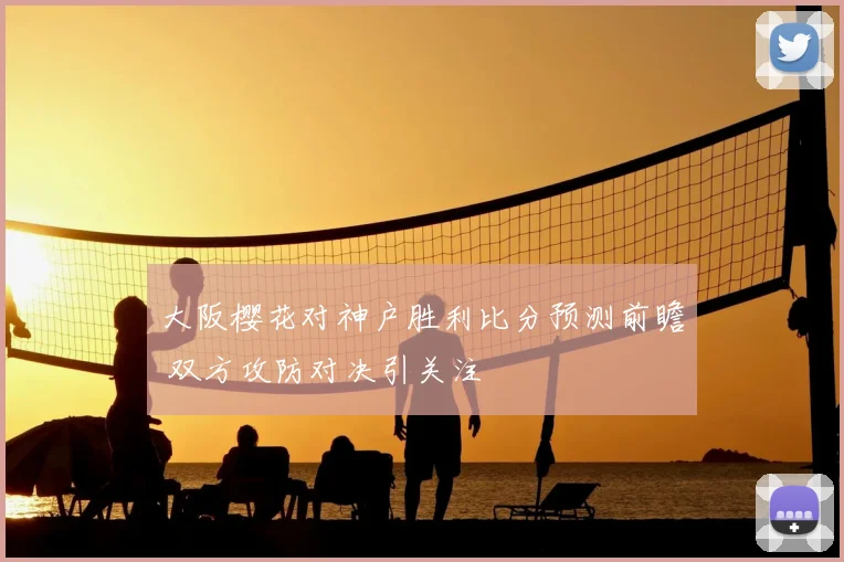 大阪樱花对神户胜利比分预测前瞻 双方攻防对决引关注