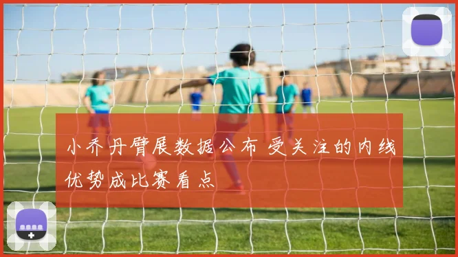 小乔丹臂展数据公布 受关注的内线优势成比赛看点