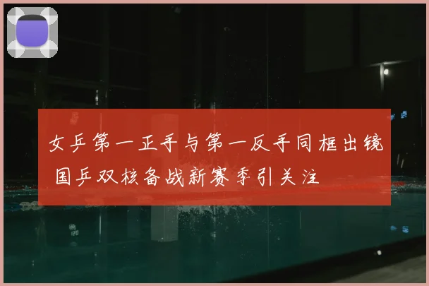 女乒第一正手与第一反手同框出镜 国乒双核备战新赛季引关注