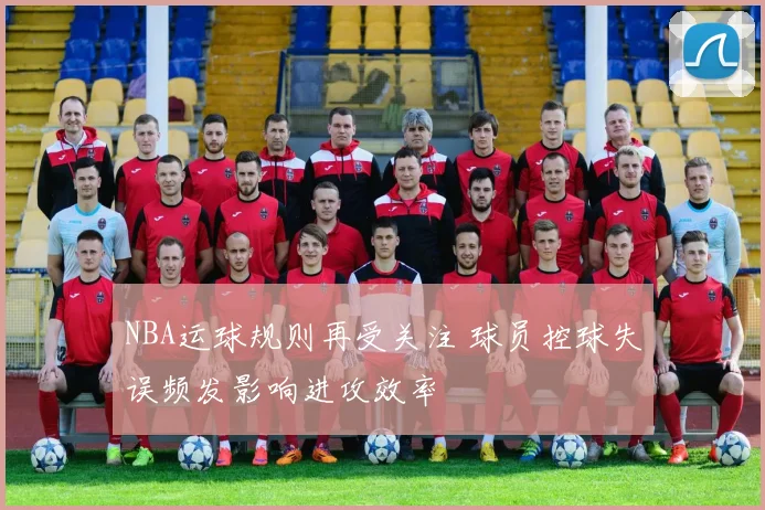NBA运球规则再受关注 球员控球失误频发影响进攻效率
