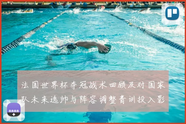 法国世界杯夺冠战术回顾及对国家队未来选帅与阵容调整青训投入影响