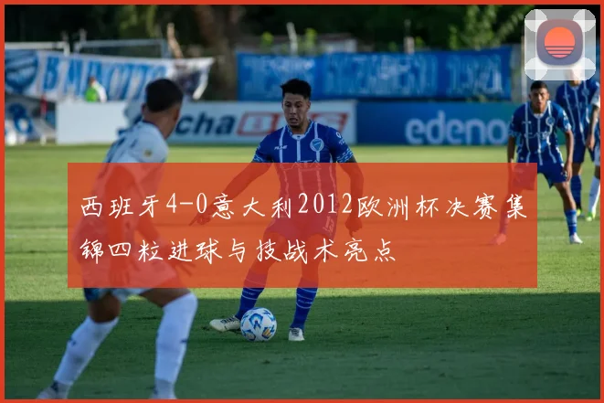 西班牙4-0意大利2012欧洲杯决赛集锦四粒进球与技战术亮点