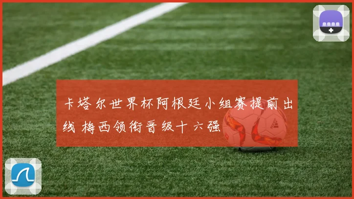 卡塔尔世界杯阿根廷小组赛提前出线 梅西领衔晋级十六强