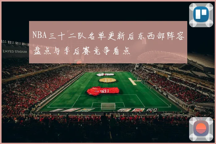 NBA三十二队名单更新后东西部阵容盘点与季后赛竞争看点