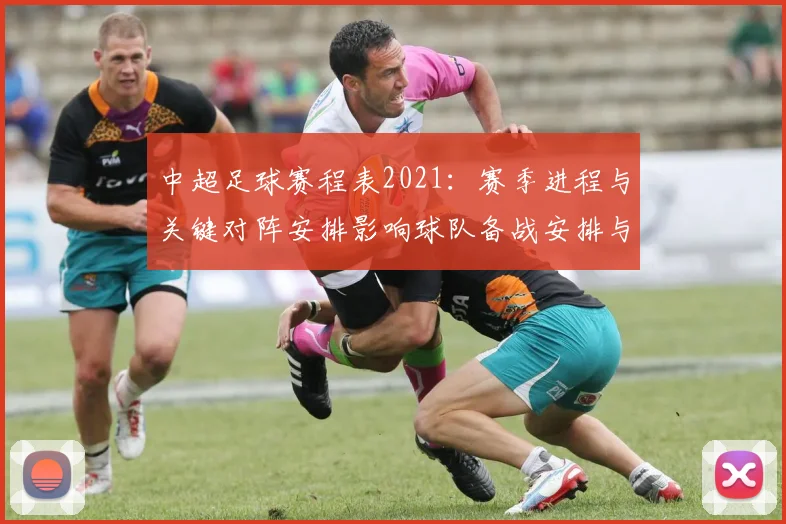 中超足球赛程表2021：赛季进程与关键对阵安排影响球队备战安排与积分争夺