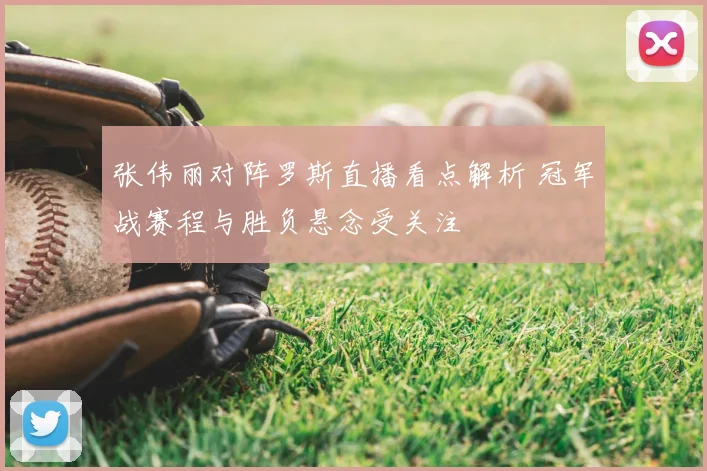 张伟丽对阵罗斯直播看点解析 冠军战赛程与胜负悬念受关注