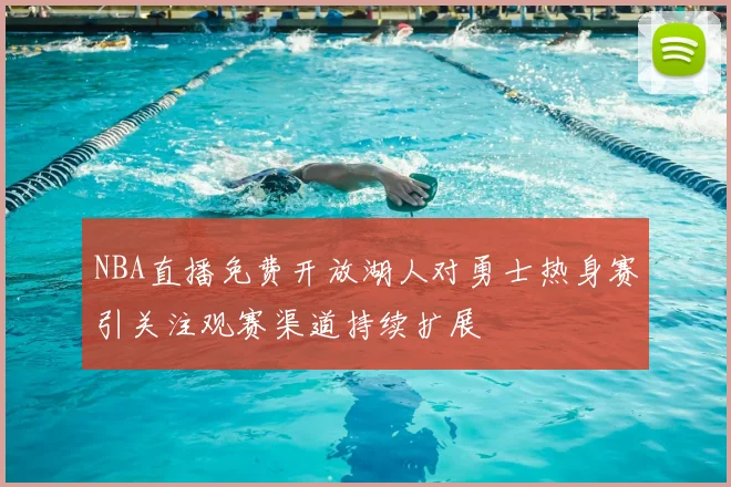 NBA直播免费开放湖人对勇士热身赛引关注观赛渠道持续扩展