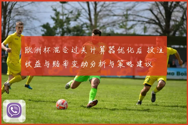 欧洲杯混合过关计算器优化后 投注收益与赔率变动分析与策略建议