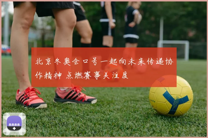 北京冬奥会口号一起向未来传递协作精神 点燃赛事关注度