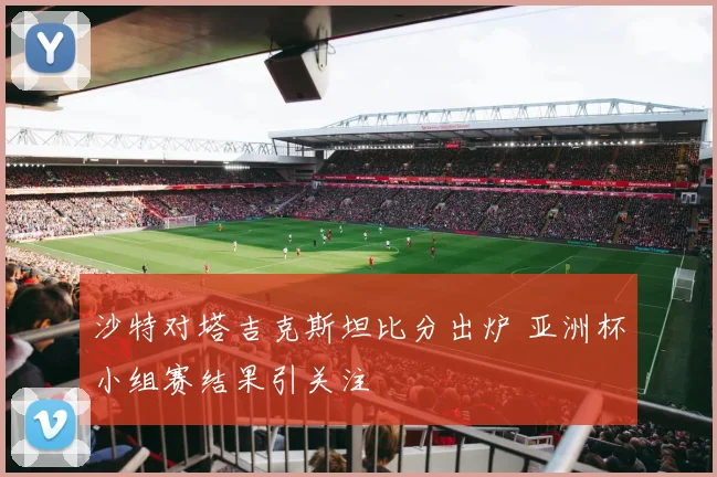沙特对塔吉克斯坦比分出炉 亚洲杯小组赛结果引关注