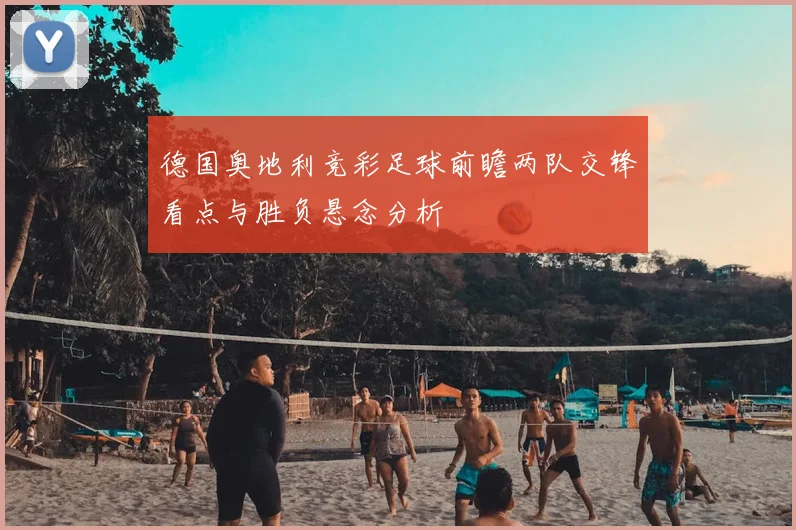 德国奥地利竞彩足球前瞻两队交锋看点与胜负悬念分析