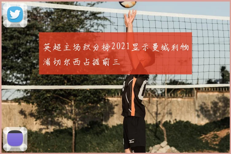 英超主场积分榜2021显示曼城利物浦切尔西占据前三